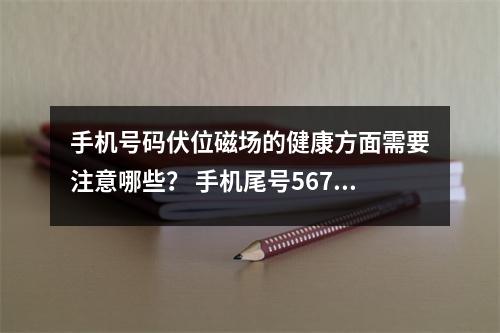 手机号码伏位磁场的健康方面需要注意哪些？ 手机尾号5678和888哪个好能成为人生
