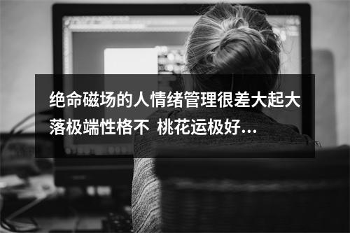 绝命磁场的人情绪管理很差大起大落极端性格不  桃花运极好的手机号码及婚外情号码案例
